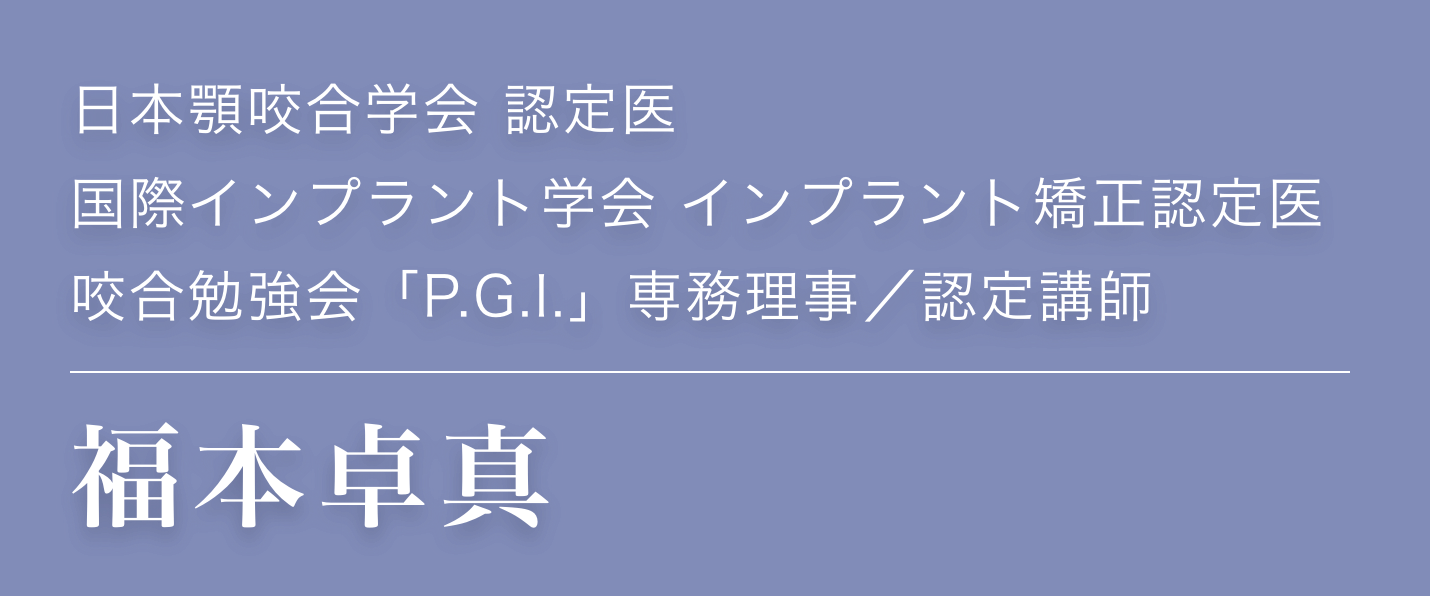 福本卓真／日本顎咬合学会 認定医、国際インプラント学会 インプラント矯正認定医、咬合勉強会「P.G.I.」専務理事・認定講師