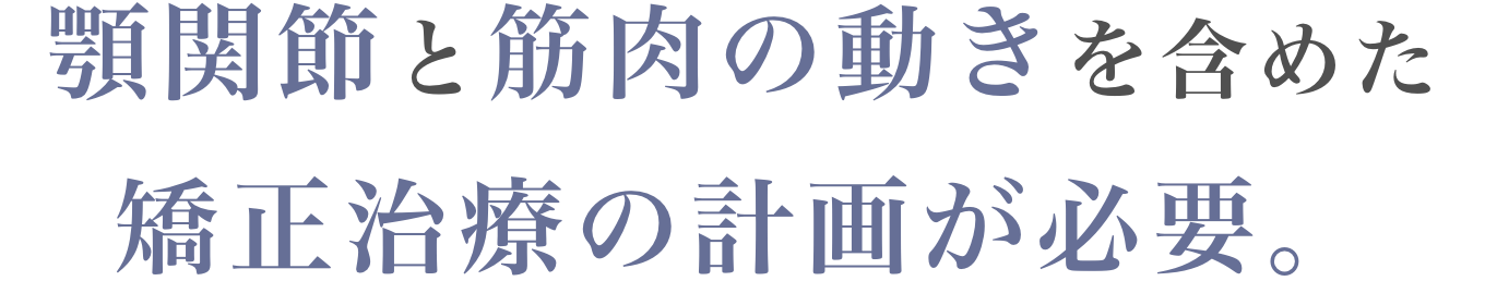 顎関節と筋肉の動きを含めた矯正治療の計画が必要。