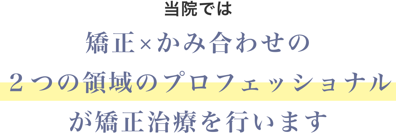 当院では矯正×かみ合わせの2つの領域のプロフェッショナルが矯正治療を行います