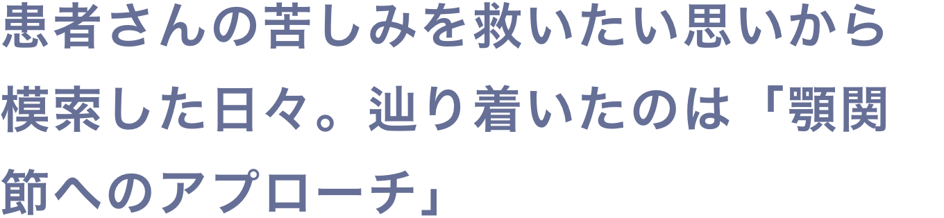 患者さんの苦しみを救いたい思いから模索した日々。辿り着いたのは「顎関節へのアプローチ」